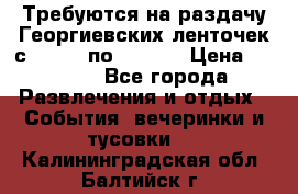 Требуются на раздачу Георгиевских ленточек с 30 .04 по 09.05. › Цена ­ 2 000 - Все города Развлечения и отдых » События, вечеринки и тусовки   . Калининградская обл.,Балтийск г.